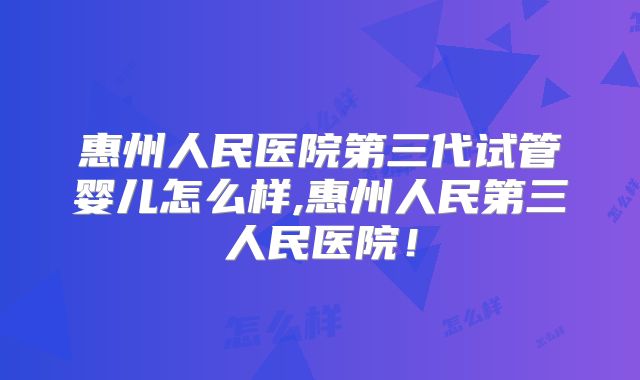 惠州人民医院第三代试管婴儿怎么样,惠州人民第三人民医院！