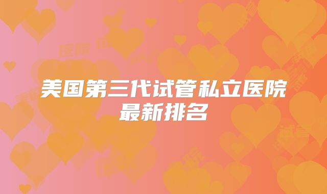 美国第三代试管私立医院最新排名