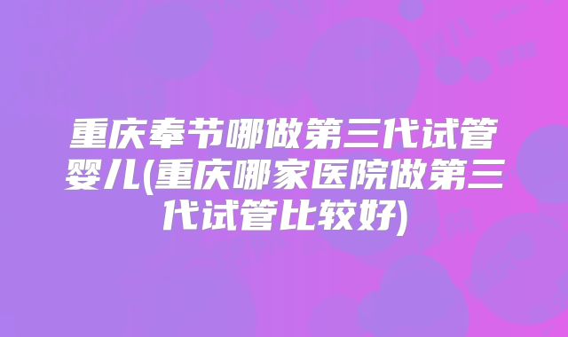重庆奉节哪做第三代试管婴儿(重庆哪家医院做第三代试管比较好)