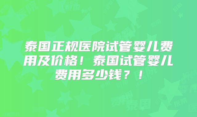 泰国正规医院试管婴儿费用及价格！泰国试管婴儿费用多少钱？！