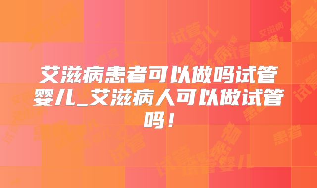 艾滋病患者可以做吗试管婴儿_艾滋病人可以做试管吗！