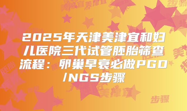 2025年天津美津宜和妇儿医院三代试管胚胎筛查流程：卵巢早衰必做PGD/NGS步骤