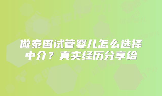 做泰国试管婴儿怎么选择中介？真实经历分享给