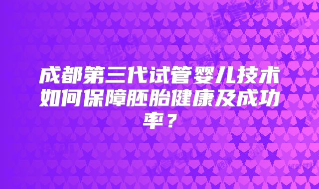 成都第三代试管婴儿技术如何保障胚胎健康及成功率?