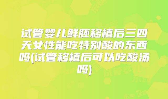 试管婴儿鲜胚移植后三四天女性能吃特别酸的东西吗(试管移植后可以吃酸汤吗)