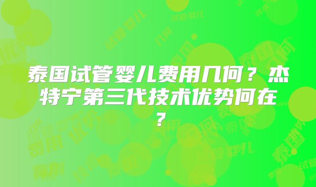 泰国试管婴儿费用几何？杰特宁第三代技术优势何在？