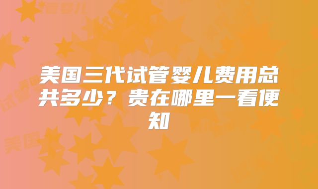 美国三代试管婴儿费用总共多少？贵在哪里一看便知