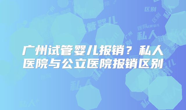 广州试管婴儿报销？私人医院与公立医院报销区别