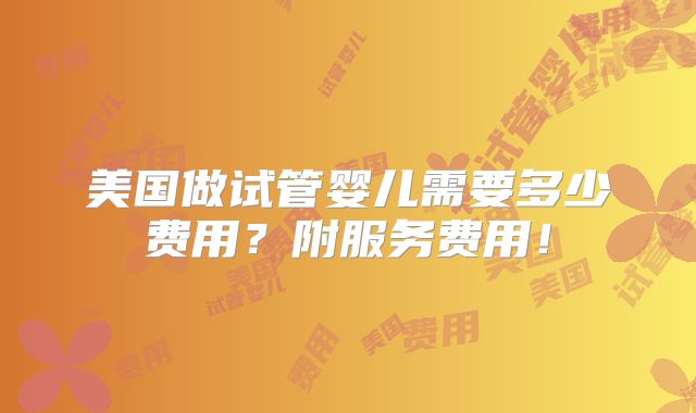 美国做试管婴儿需要多少费用?附服务费用!