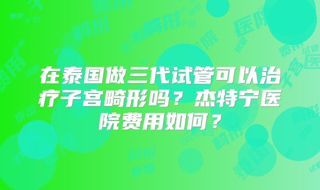 在泰国做三代试管可以治疗子宫畸形吗？杰特宁医院费用如何？