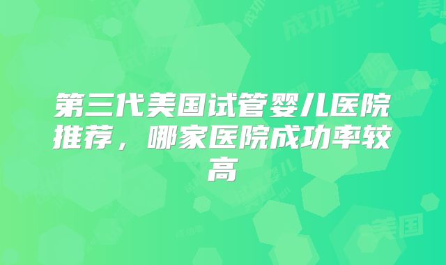 第三代美国试管婴儿医院推荐，哪家医院成功率较高