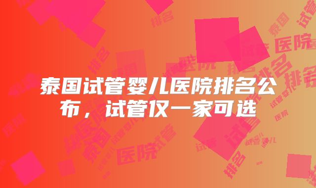 泰国试管婴儿医院排名公布，试管仅一家可选