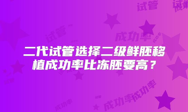 二代试管选择二级鲜胚移植成功率比冻胚要高?