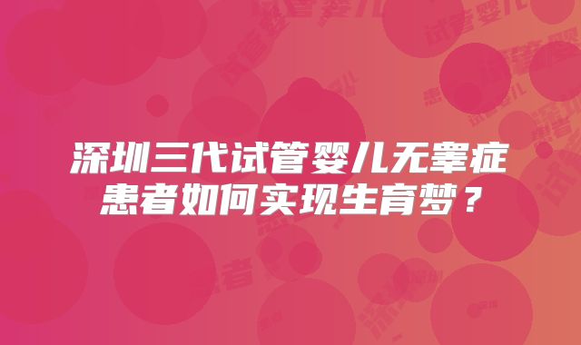 深圳三代试管婴儿无睾症患者如何实现生育梦？