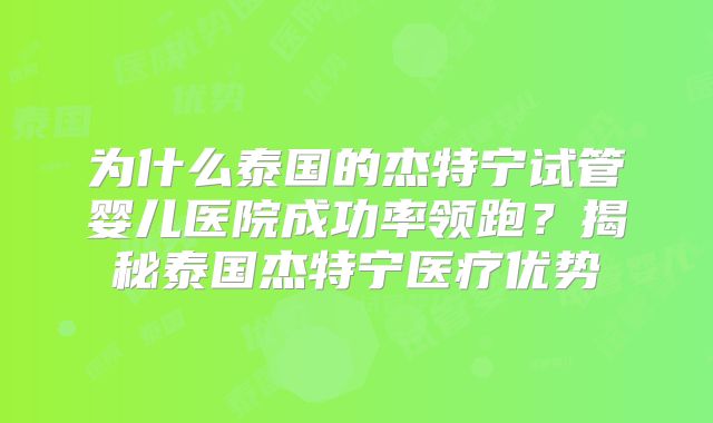 为什么泰国的杰特宁试管婴儿医院成功率领跑？揭秘泰国杰特宁医疗优势