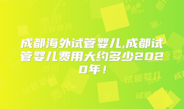 成都海外试管婴儿,成都试管婴儿费用大约多少2020年！