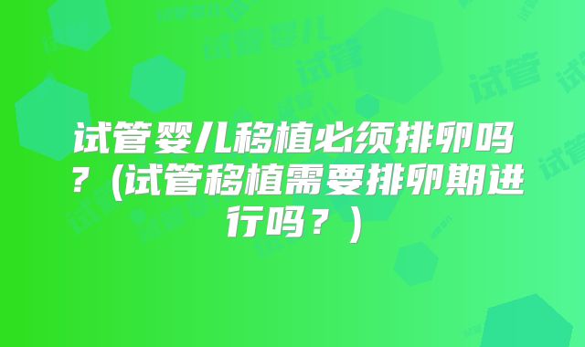 试管婴儿移植必须排卵吗？(试管移植需要排卵期进行吗？)
