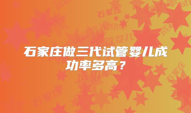 石家庄做三代试管婴儿成功率多高?