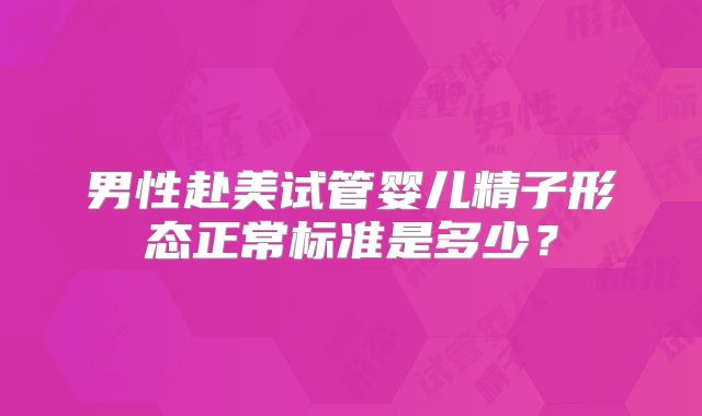 男性赴美试管婴儿精子形态正常标准是多少?