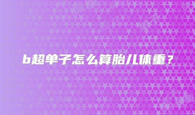 b超单子怎么算胎儿体重?