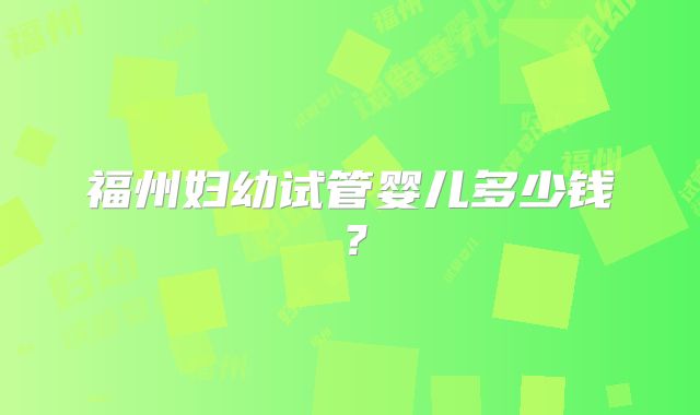 福州妇幼试管婴儿多少钱?