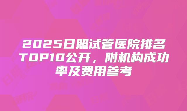 2025日照试管医院排名TOP10公开，附机构成功率及费用参考