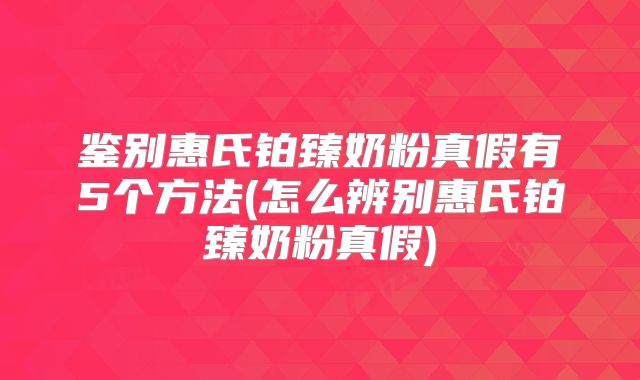 鉴别惠氏铂臻奶粉真假有5个方法(怎么辨别惠氏铂臻奶粉真假)