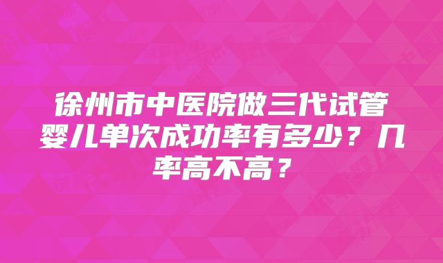 徐州市中医院做三代试管婴儿单次成功率有多少?几率高不高?