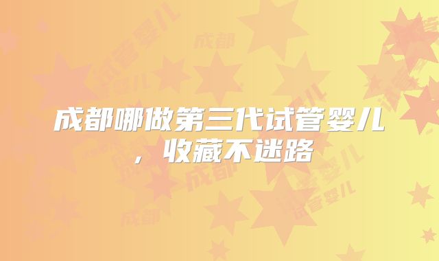 成都哪做第三代试管婴儿，收藏不迷路