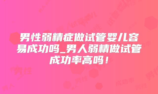 男性弱精症做试管婴儿容易成功吗_男人弱精做试管成功率高吗！
