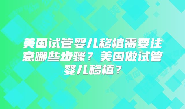 美国试管婴儿移植需要注意哪些步骤？美国做试管婴儿移植？