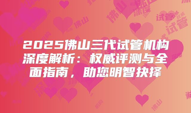 2025佛山三代试管机构深度解析：权威评测与全面指南，助您明智抉择