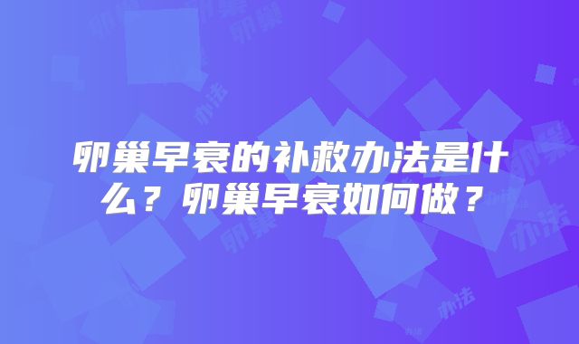 卵巢早衰的补救办法是什么？卵巢早衰如何做？