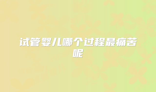 试管婴儿哪个过程最痛苦呢