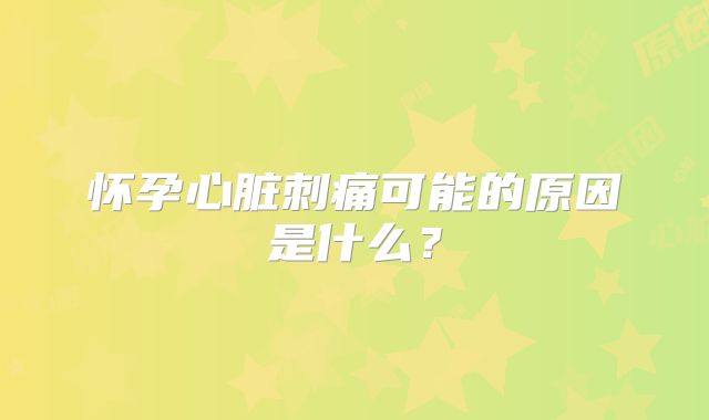 怀孕心脏刺痛可能的原因是什么？