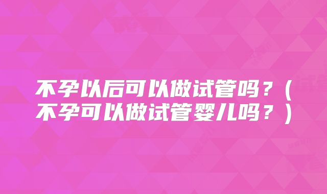 不孕以后可以做试管吗？(不孕可以做试管婴儿吗？)