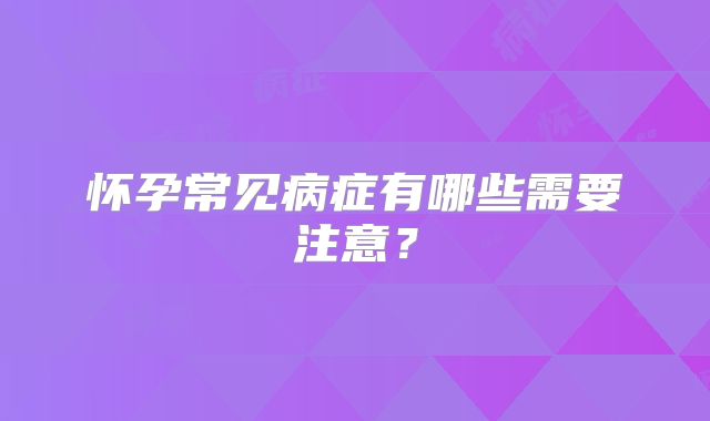 怀孕常见病症有哪些需要注意？