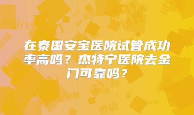 在泰国安宝医院试管成功率高吗?杰特宁医院去金门可靠吗?