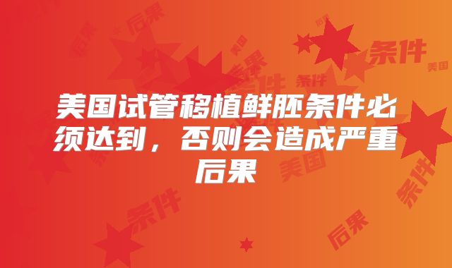 美国试管移植鲜胚条件必须达到，否则会造成严重后果