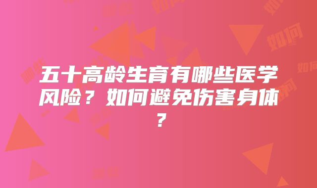 五十高龄生育有哪些医学风险?如何避免伤害身体?