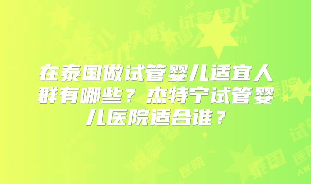 在泰国做试管婴儿适宜人群有哪些？杰特宁试管婴儿医院适合谁？
