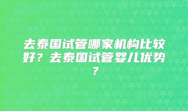 去泰国试管哪家机构比较好？去泰国试管婴儿优势？
