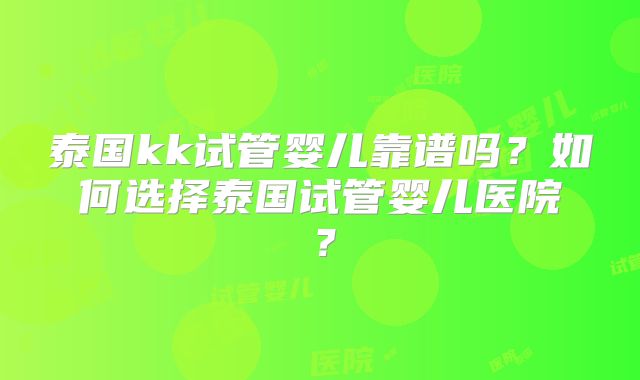 泰国kk试管婴儿靠谱吗？如何选择泰国试管婴儿医院？