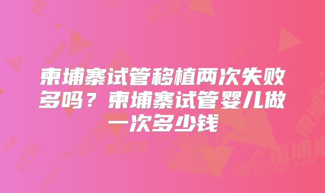 柬埔寨试管移植两次失败多吗？柬埔寨试管婴儿做一次多少钱