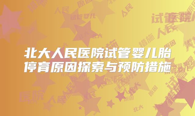 北大人民医院试管婴儿胎停育原因探索与预防措施