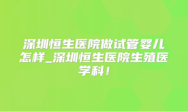 深圳恒生医院做试管婴儿怎样_深圳恒生医院生殖医学科!