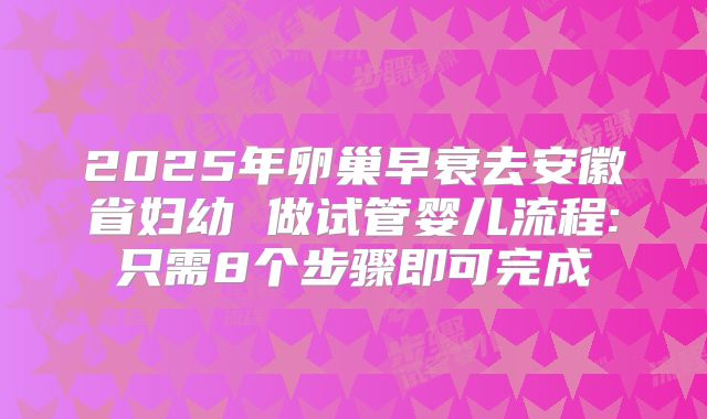 2025年卵巢早衰去安徽省妇幼 做试管婴儿流程:只需8个步骤即可完成