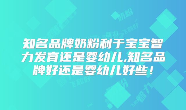 知名品牌奶粉利于宝宝智力发育还是婴幼儿,知名品牌好还是婴幼儿好些！