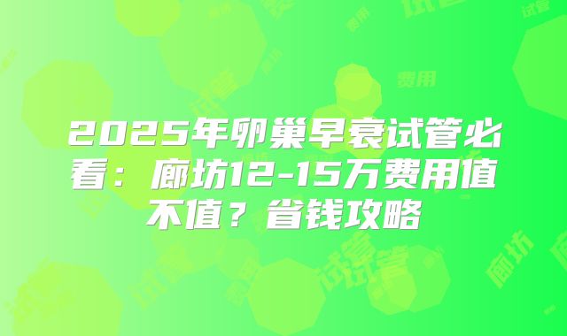 2025年卵巢早衰试管必看：廊坊12-15万费用值不值？省钱攻略