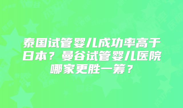 泰国试管婴儿成功率高于日本？曼谷试管婴儿医院哪家更胜一筹？